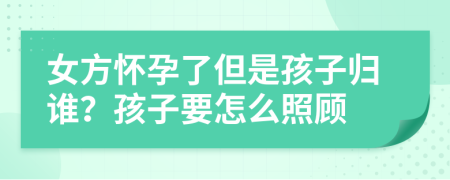 女方怀孕了但是孩子归谁？孩子要怎么照顾