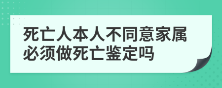 死亡人本人不同意家属必须做死亡鉴定吗