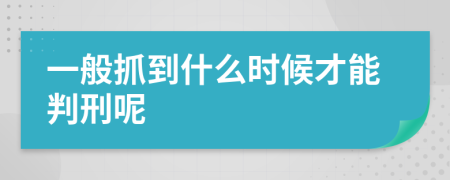 一般抓到什么时候才能判刑呢