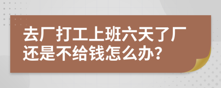 去厂打工上班六天了厂还是不给钱怎么办？