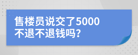 售楼员说交了5000不退不退钱吗？