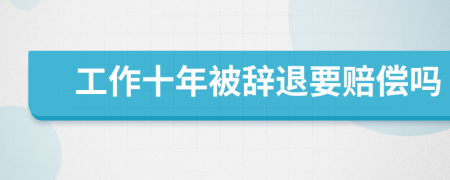 工作十年被辞退要赔偿吗