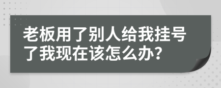 老板用了别人给我挂号了我现在该怎么办？
