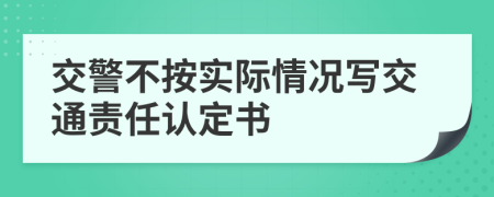 交警不按实际情况写交通责任认定书