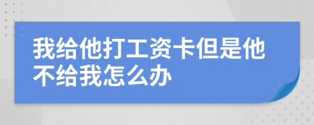 我给他打工资卡但是他不给我怎么办