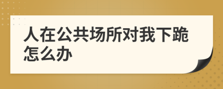 人在公共场所对我下跪怎么办