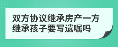 双方协议继承房产一方继承孩子要写遗嘱吗