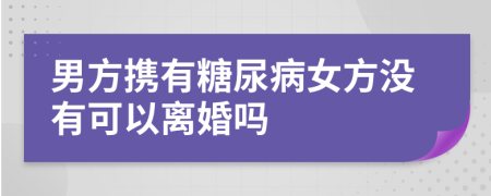 男方携有糖尿病女方没有可以离婚吗