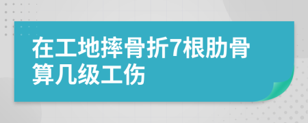 在工地摔骨折7根肋骨算几级工伤