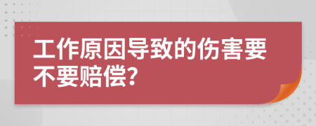 工作原因导致的伤害要不要赔偿？