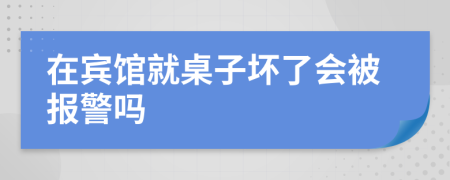 在宾馆就桌子坏了会被报警吗