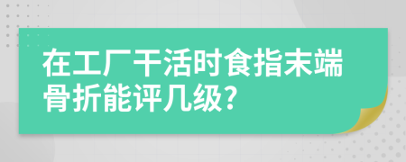 在工厂干活时食指末端骨折能评几级?