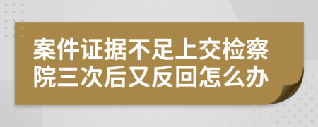 案件证据不足上交检察院三次后又反回怎么办