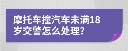 摩托车撞汽车未满18岁交警怎么处理？