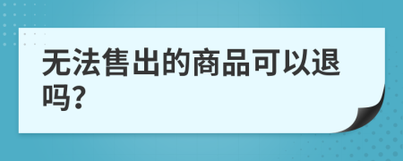 无法售出的商品可以退吗？