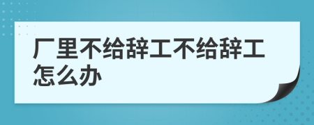厂里不给辞工不给辞工怎么办