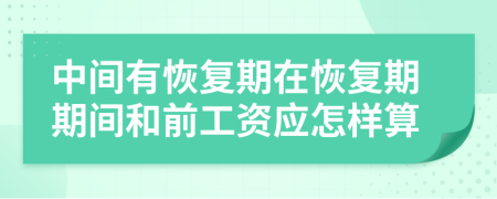 中间有恢复期在恢复期期间和前工资应怎样算