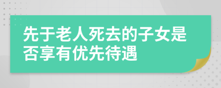 先于老人死去的子女是否享有优先待遇