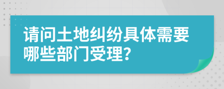 请问土地纠纷具体需要哪些部门受理？