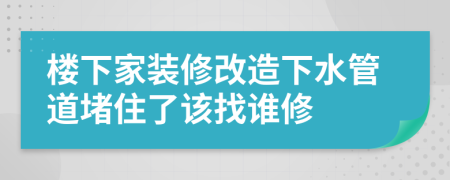 楼下家装修改造下水管道堵住了该找谁修