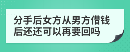 分手后女方从男方借钱后还还可以再要回吗