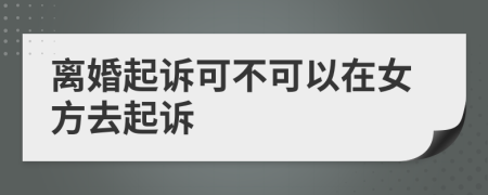 离婚起诉可不可以在女方去起诉