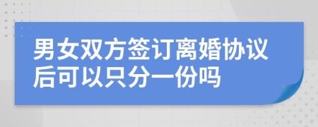 男女双方签订离婚协议后可以只分一份吗