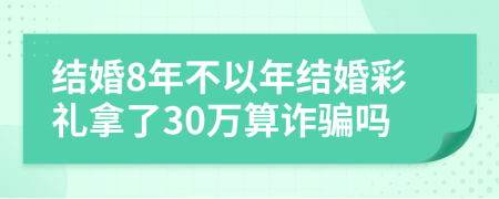 结婚8年不以年结婚彩礼拿了30万算诈骗吗