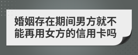 婚姻存在期间男方就不能再用女方的信用卡吗