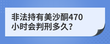 非法持有美沙酮470小时会判刑多久？