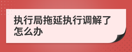 执行局拖延执行调解了怎么办