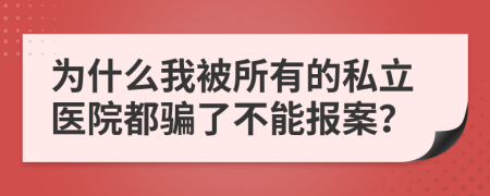 为什么我被所有的私立医院都骗了不能报案？