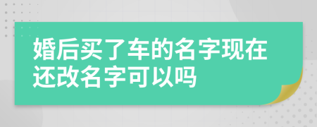 婚后买了车的名字现在还改名字可以吗