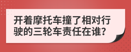 开着摩托车撞了相对行驶的三轮车责任在谁？