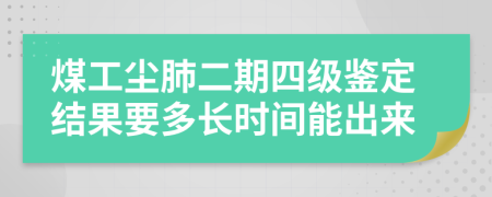 煤工尘肺二期四级鉴定结果要多长时间能出来