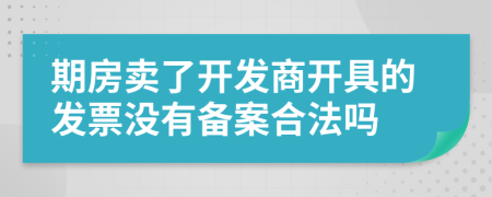 期房卖了开发商开具的发票没有备案合法吗