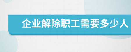 企业解除职工需要多少人