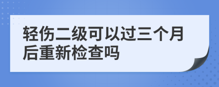 轻伤二级可以过三个月后重新检查吗