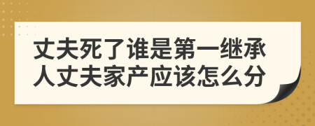 丈夫死了谁是第一继承人丈夫家产应该怎么分