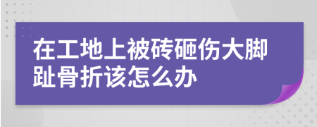 在工地上被砖砸伤大脚趾骨折该怎么办