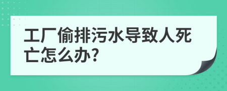 工厂偷排污水导致人死亡怎么办?