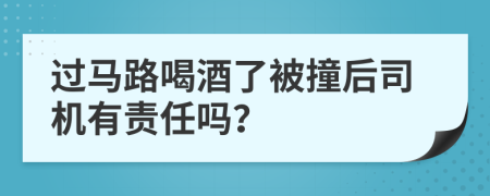 过马路喝酒了被撞后司机有责任吗？