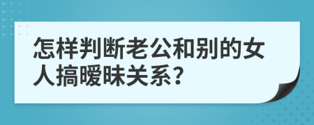 怎样判断老公和别的女人搞暧昧关系？