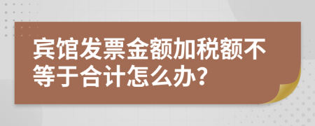 宾馆发票金额加税额不等于合计怎么办？