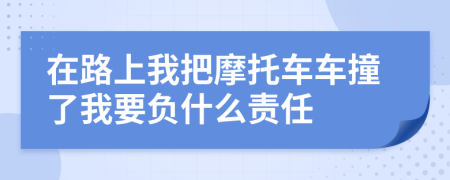 在路上我把摩托车车撞了我要负什么责任