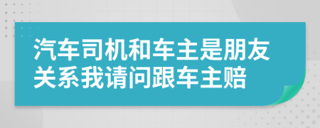 汽车司机和车主是朋友关系我请问跟车主赔