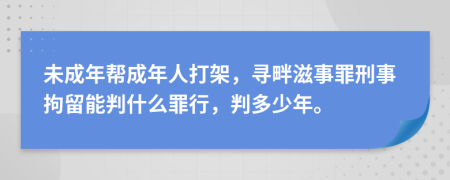 未成年帮成年人打架，寻畔滋事罪刑事拘留能判什么罪行，判多少年。