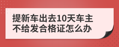 提新车出去10天车主不给发合格证怎么办