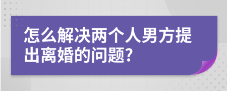 怎么解决两个人男方提出离婚的问题?