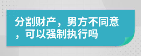 分割财产，男方不同意，可以强制执行吗